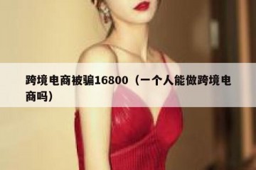跨境电商被骗16800（一个人能做跨境电商吗）