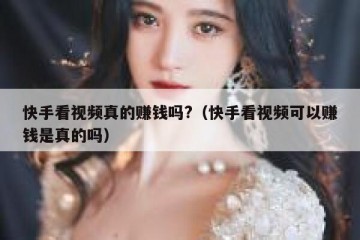 快手看视频真的赚钱吗?（快手看视频可以赚钱是真的吗）
