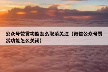 公众号赞赏功能怎么取消关注（微信公众号赞赏功能怎么关闭）
