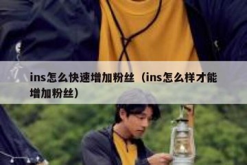 ins怎么快速增加粉丝（ins怎么样才能增加粉丝）