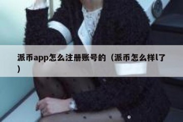 派币app怎么注册账号的（派币怎么样l了）