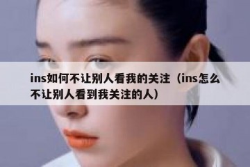 ins如何不让别人看我的关注（ins怎么不让别人看到我关注的人）