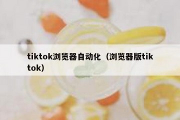 tiktok浏览器自动化（浏览器版tiktok）