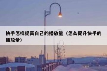 快手怎样提高自己的播放量（怎么提升快手的播放量）