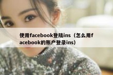 使用facebook登陆ins（怎么用facebook的账户登录ins）