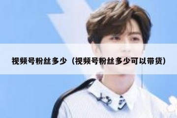 视频号粉丝多少（视频号粉丝多少可以带货）