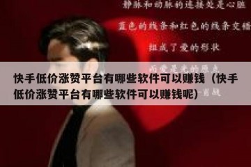 快手低价涨赞平台有哪些软件可以赚钱（快手低价涨赞平台有哪些软件可以赚钱呢）