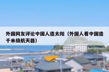 外国网友评论中国人造太阳（外国人看中国造千米级航天器）