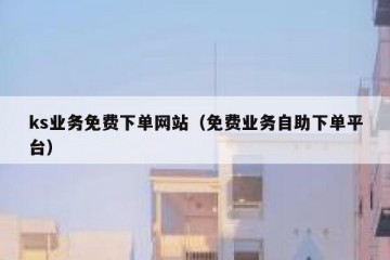 ks业务免费下单网站（免费业务自助下单平台）