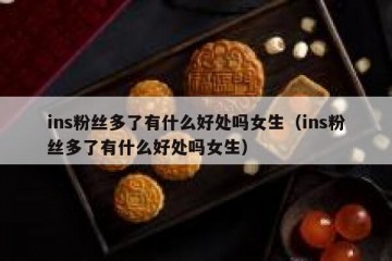 ins粉丝多了有什么好处吗女生（ins粉丝多了有什么好处吗女生）