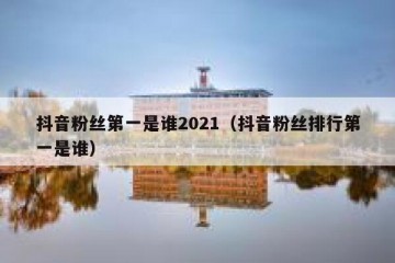 抖音粉丝第一是谁2021（抖音粉丝排行第一是谁）