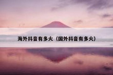 海外抖音有多火（国外抖音有多火）