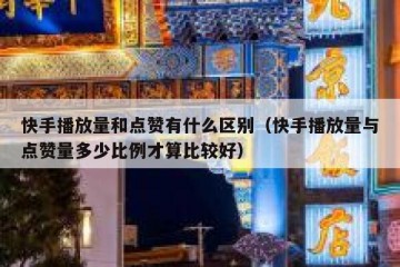 快手播放量和点赞有什么区别（快手播放量与点赞量多少比例才算比较好）