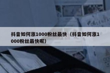 抖音如何涨1000粉丝最快（抖音如何涨1000粉丝最快呢）