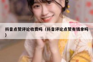 抖音点赞评论收费吗（抖音评论点赞有钱拿吗）
