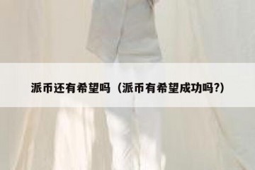 派币还有希望吗（派币有希望成功吗?）