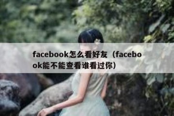 facebook怎么看好友（facebook能不能查看谁看过你）
