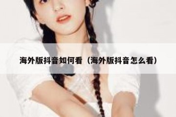 海外版抖音如何看（海外版抖音怎么看）