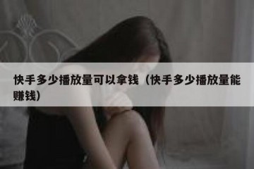 快手多少播放量可以拿钱（快手多少播放量能赚钱）