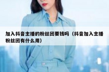 加入抖音主播的粉丝团要钱吗（抖音加入主播粉丝团有什么用）