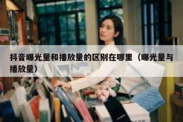 抖音曝光量和播放量的区别在哪里（曝光量与播放量）