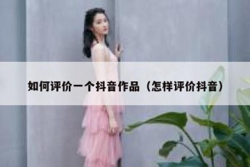 如何评价一个抖音作品（怎样评价抖音）