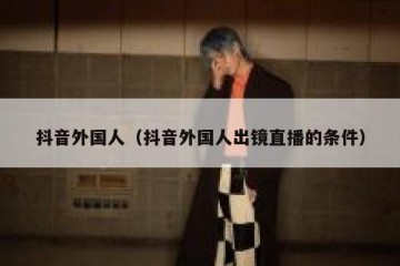 抖音外国人（抖音外国人出镜直播的条件）
