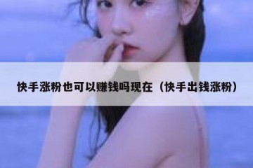 快手涨粉也可以赚钱吗现在（快手出钱涨粉）