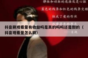 抖音刷观看量有收益吗是真的吗吗还是假的（抖音观看量怎么刷）