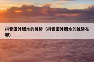 抖音国外版本的优势（抖音国外版本的优势在哪）