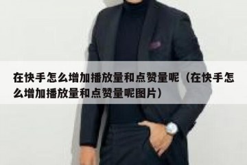 在快手怎么增加播放量和点赞量呢（在快手怎么增加播放量和点赞量呢图片）