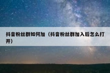 抖音粉丝群如何加（抖音粉丝群加入后怎么打开）