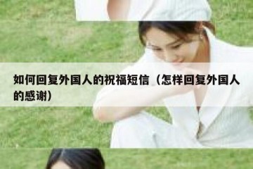 如何回复外国人的祝福短信（怎样回复外国人的感谢）