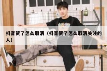 抖音赞了怎么取消（抖音赞了怎么取消关注的人）