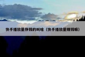 快手播放量挣钱的叫啥（快手播放量赚钱嘛）