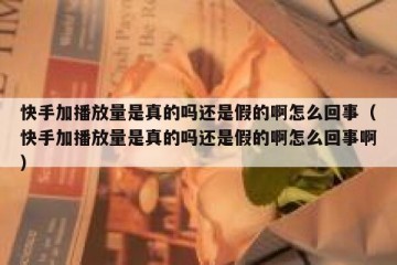 快手加播放量是真的吗还是假的啊怎么回事（快手加播放量是真的吗还是假的啊怎么回事啊）