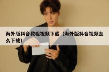 海外版抖音教程视频下载（海外版抖音视频怎么下载）