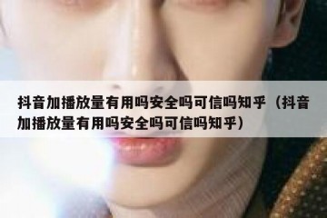 抖音加播放量有用吗安全吗可信吗知乎（抖音加播放量有用吗安全吗可信吗知乎）