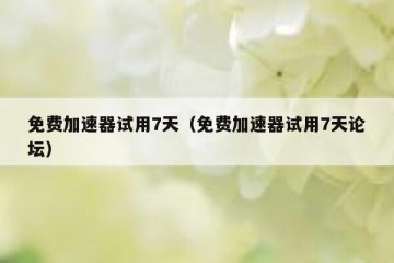 免费加速器试用7天（免费加速器试用7天论坛）
