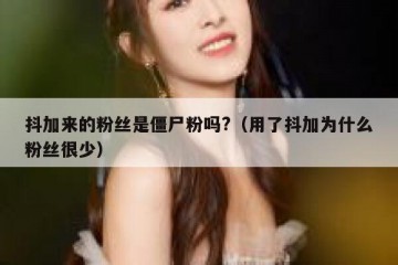 抖加来的粉丝是僵尸粉吗?（用了抖加为什么粉丝很少）