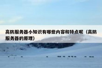 高防服务器小知识有哪些内容和特点呢（高防服务器的原理）