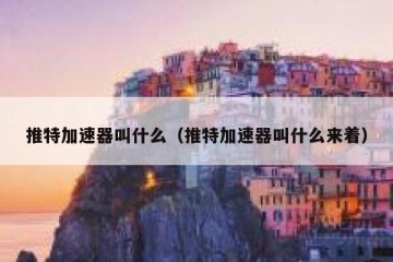 推特加速器叫什么（推特加速器叫什么来着）