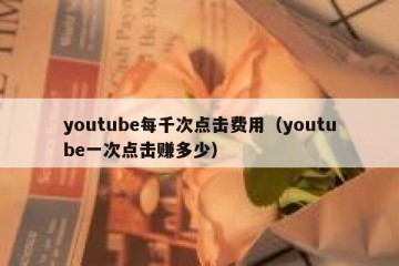 youtube每千次点击费用（youtube一次点击赚多少）