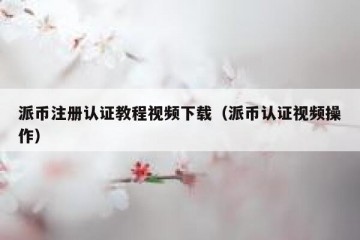 派币注册认证教程视频下载（派币认证视频操作）