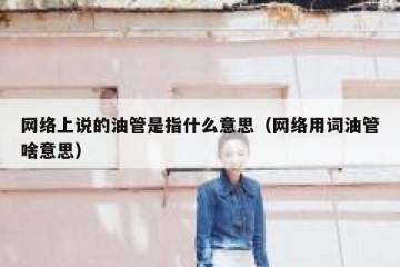 网络上说的油管是指什么意思（网络用词油管啥意思）