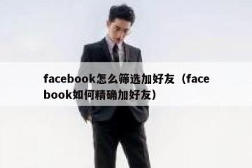 facebook怎么筛选加好友（facebook如何精确加好友）