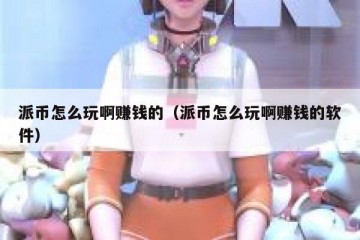 派币怎么玩啊赚钱的（派币怎么玩啊赚钱的软件）