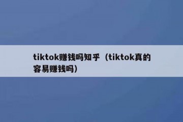 tiktok赚钱吗知乎（tiktok真的容易赚钱吗）
