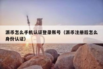 派币怎么手机认证登录账号（派币注册后怎么身份认证）