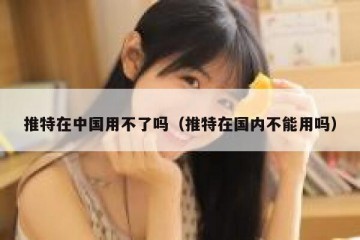 推特在中国用不了吗（推特在国内不能用吗）